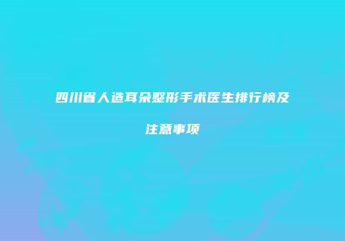 四川省人造耳朵整形手术医生排行榜及注意事项