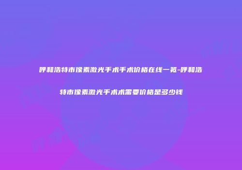 呼和浩特市像素激光手术手术价格在线一览-呼和浩特市像素激光手术术需要价格是多少钱