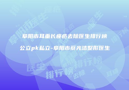阜阳市耳垂长痤疮去除医生排行榜公立pk私立-阜阳市蔡光洁整形医生