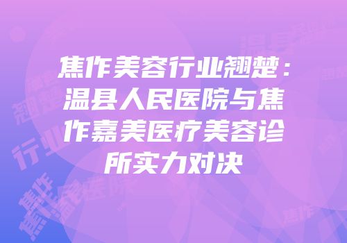 焦作美容行业翘楚：温县人民医院与焦作嘉美医疗美容诊所实力对决