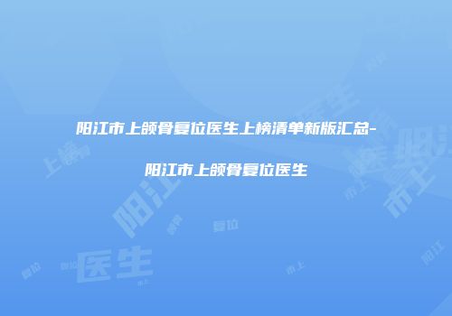 阳江市上颌骨复位医生上榜清单新版汇总-阳江市上颌骨复位医生