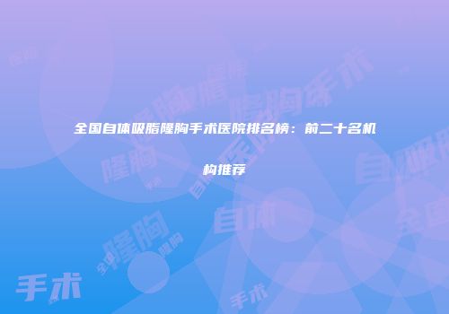全国自体吸脂隆胸手术医院排名榜：前二十名机构推荐