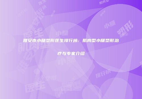 雅安市小腿塑形医生排行榜：肌肉型小腿塑形治疗与专家介绍