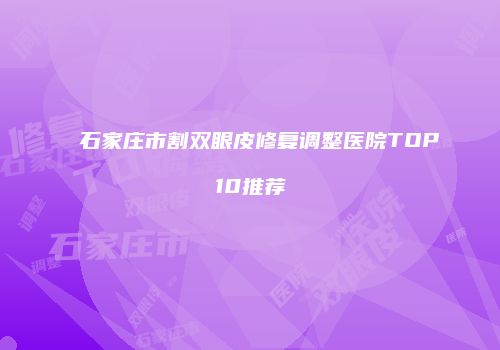石家庄市割双眼皮修复调整医院TOP10推荐