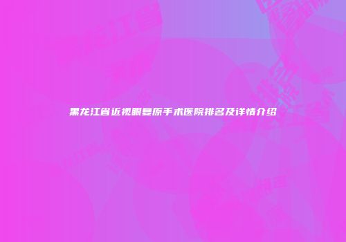 黑龙江省近视眼复原手术医院排名及详情介绍