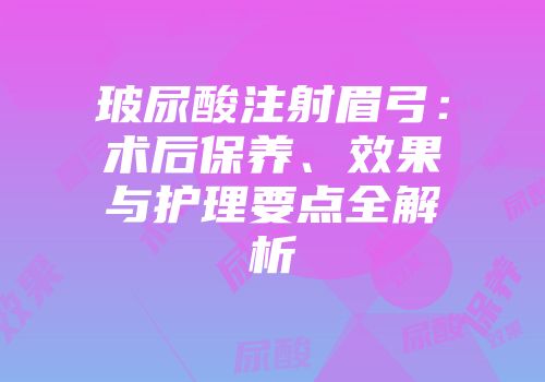 玻尿酸注射眉弓：术后保养、效果与护理要点全解析