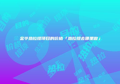 金华热拉提项目的价格「热拉提去哪里做」