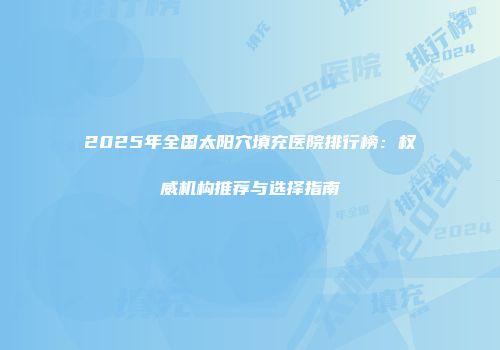2025年全国太阳穴填充医院排行榜：权威机构推荐与选择指南