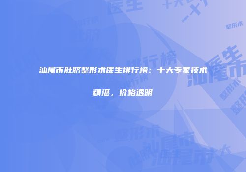 汕尾市肚脐整形术医生排行榜：十大专家技术精湛，价格透明