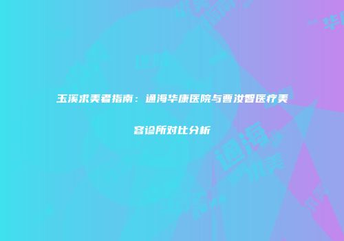 玉溪求美者指南：通海华康医院与曹汝智医疗美容诊所对比分析