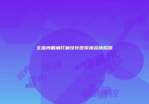 全国内眼角打皱纹针医院排名榜揭晓