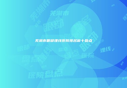 芜湖市眼部埋线医院排名前十盘点