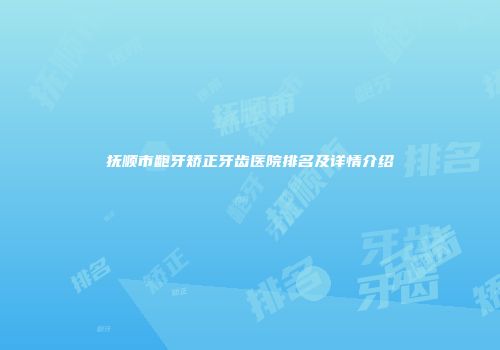 抚顺市龅牙矫正牙齿医院排名及详情介绍