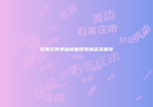 石家庄市美齿修复医院排名及推荐