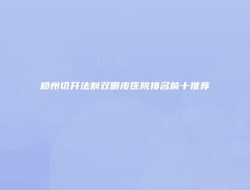 郑州切开法割双眼皮医院排名前十推荐