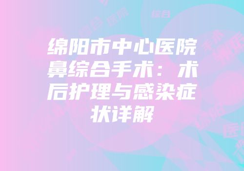 绵阳市中心医院鼻综合手术：术后护理与感染症状详解