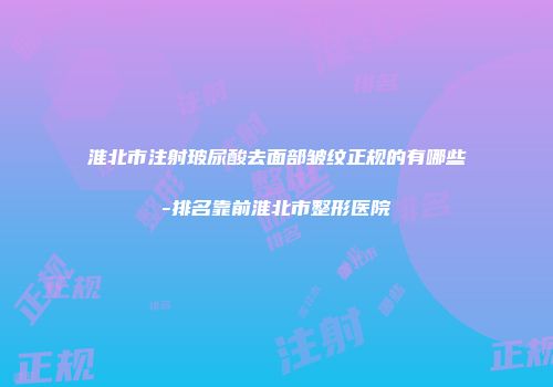 淮北市注射玻尿酸去面部皱纹正规的有哪些-排名靠前淮北市整形医院