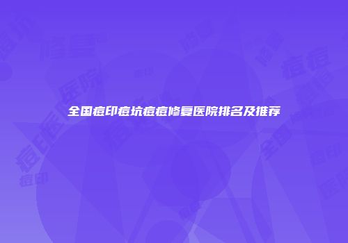 全国痘印痘坑痘痘修复医院排名及推荐