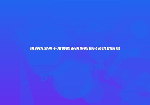 铁岭市激光手术去除雀斑医院排名及价格信息