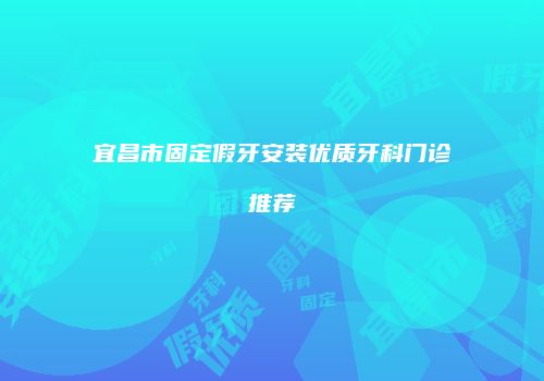 宜昌市固定假牙安装优质牙科门诊推荐