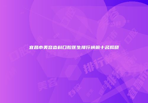 宜昌市美容齿科口腔医生排行榜前十名揭晓