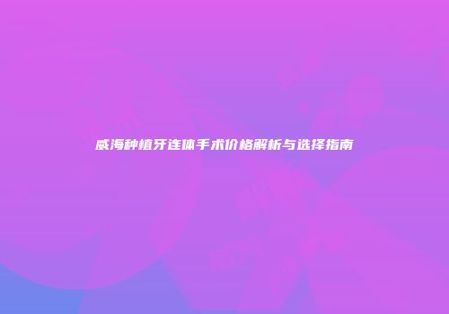 威海种植牙连体手术价格解析与选择指南