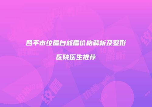 四平市纹眉自然眉价格解析及整形医院医生推荐
