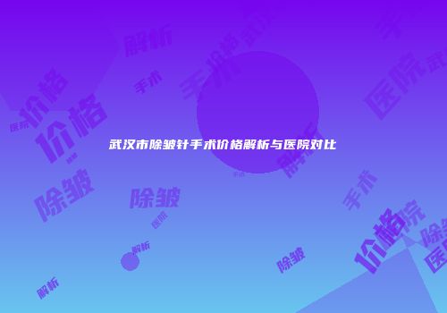 武汉市除皱针手术价格解析与医院对比