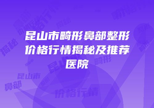 昆山市畸形鼻部整形价格行情揭秘及推荐医院