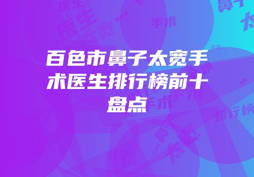 百色市鼻子太宽手术医生排行榜前十盘点