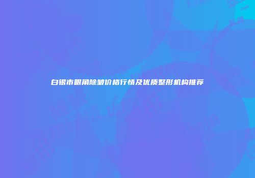 白银市眼角除皱价格行情及优质整形机构推荐