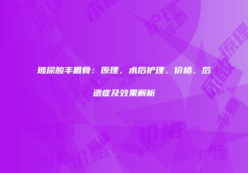 玻尿酸丰眉骨：原理、术后护理、价格、后遗症及效果解析