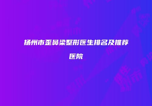 扬州市歪鼻梁整形医生排名及推荐医院