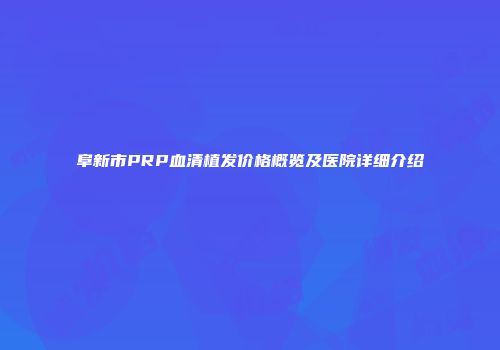 阜新市PRP血清植发价格概览及医院详细介绍