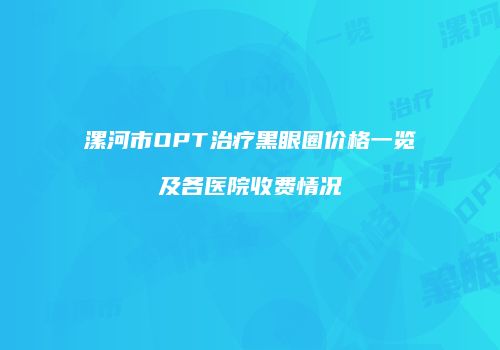 漯河市OPT治疗黑眼圈价格一览及各医院收费情况