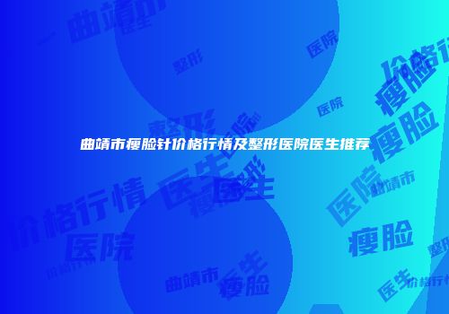 曲靖市瘦脸针价格行情及整形医院医生推荐