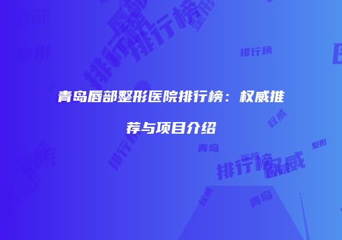 青岛唇部整形医院排行榜：权威推荐与项目介绍