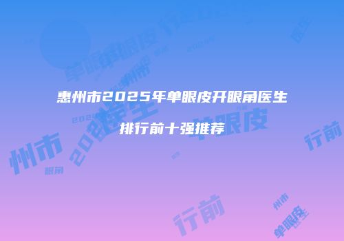 惠州市2025年单眼皮开眼角医生排行前十强推荐