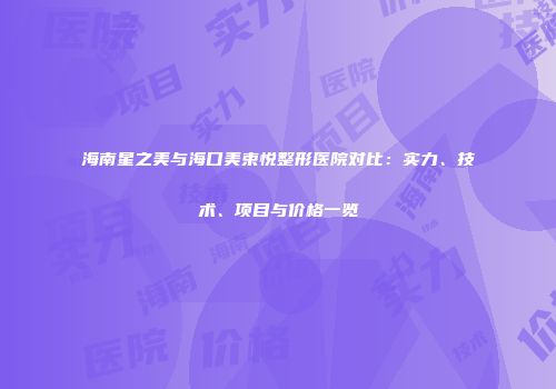 海南星之美与海口美束悦整形医院对比：实力、技术、项目与价格一览