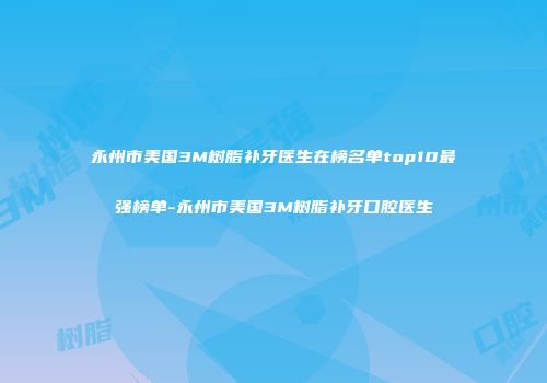 永州市美国3M树脂补牙医生在榜名单top10最强榜单-永州市美国3M树脂补牙口腔医生