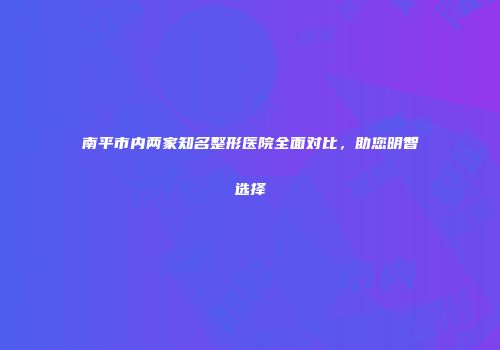南平市内两家知名整形医院全面对比，助您明智选择