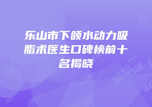 乐山市下颌水动力吸脂术医生口碑榜前十名揭晓