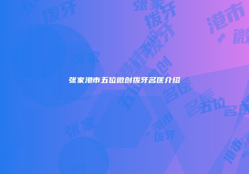 张家港市五位微创拨牙名医介绍