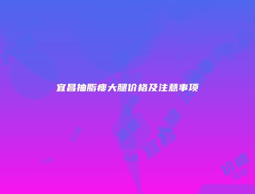 宜昌抽脂瘦大腿价格及注意事项
