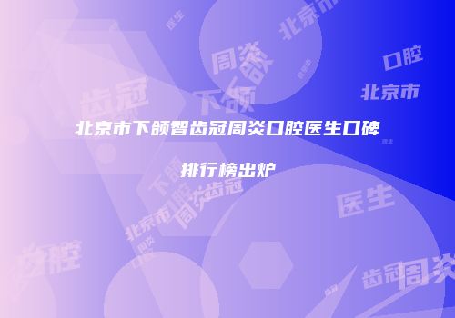 北京市下颌智齿冠周炎口腔医生口碑排行榜出炉