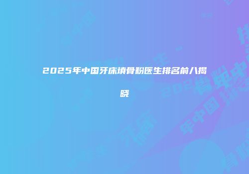 2025年中国牙床填骨粉医生排名前八揭晓