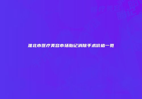 淮北市医疗美容市场胎记消除手术价格一览
