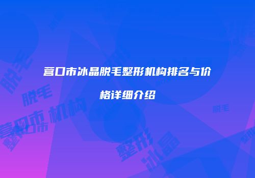 营口市冰晶脱毛整形机构排名与价格详细介绍