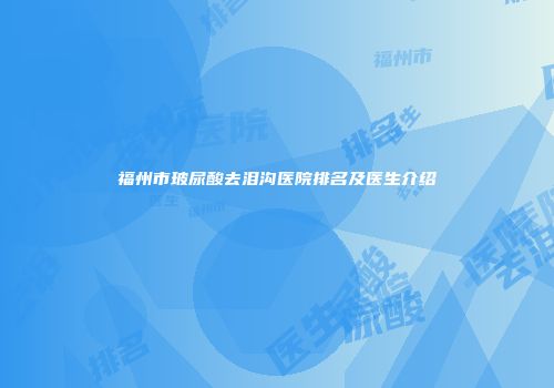 福州市玻尿酸去泪沟医院排名及医生介绍