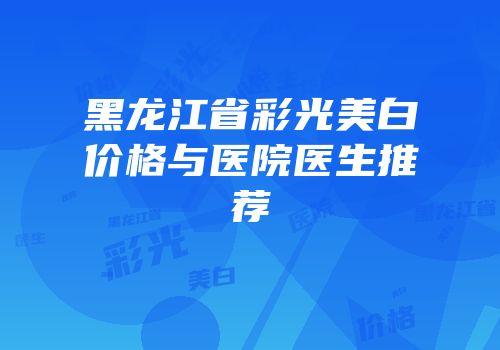 黑龙江省彩光美白价格与医院医生推荐